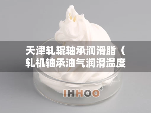 天津轧辊轴承润滑脂（轧机轴承油气润滑温度）