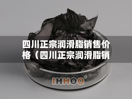 四川正宗润滑脂销售价格（四川正宗润滑脂销售价格多少）