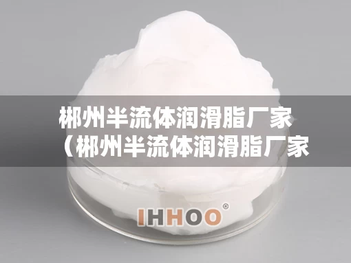 郴州半流体润滑脂厂家（郴州半流体润滑脂厂家电话）