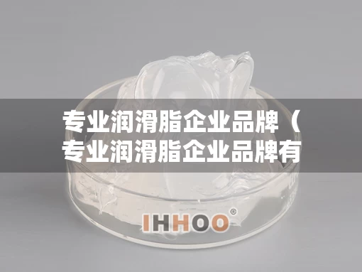 专业润滑脂企业品牌（专业润滑脂企业品牌有哪些）