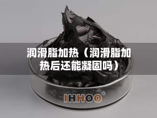 润滑脂加热（润滑脂加热后还能凝固吗）