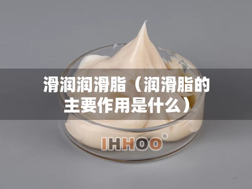 滑润润滑脂（润滑脂的主要作用是什么）