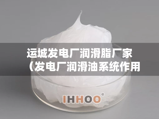 运城发电厂润滑脂厂家（发电厂润滑油系统作用）