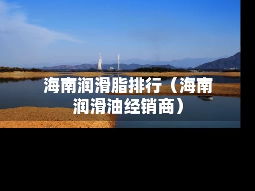 海南润滑脂排行（海南润滑油经销商）
