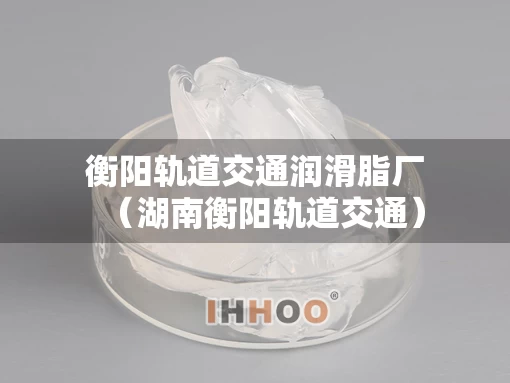 衡阳轨道交通润滑脂厂（湖南衡阳轨道交通）