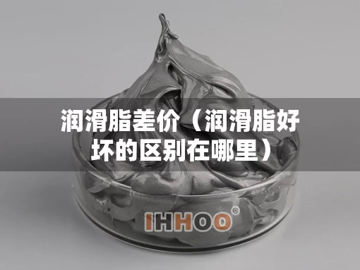 润滑脂差价（润滑脂好坏的区别在哪里）