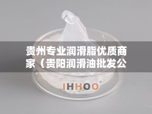 贵州专业润滑脂优质商家（贵阳润滑油批发公司）