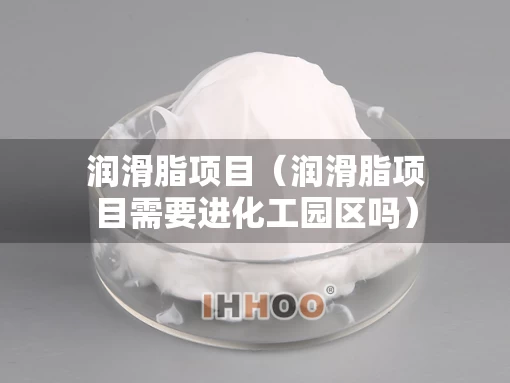 润滑脂项目（润滑脂项目需要进化工园区吗）