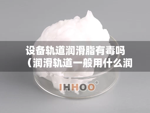 设备轨道润滑脂有毒吗（润滑轨道一般用什么润滑）