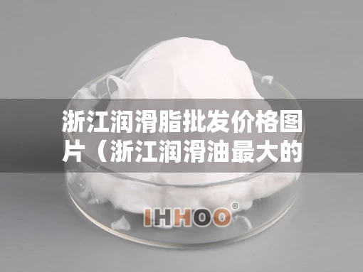 浙江润滑脂批发价格图片（浙江润滑油最大的企业）