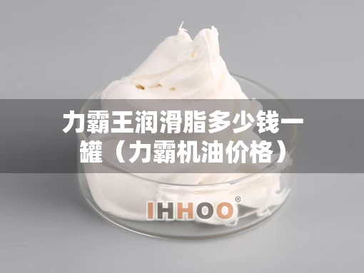 力霸王润滑脂多少钱一罐（力霸机油价格）