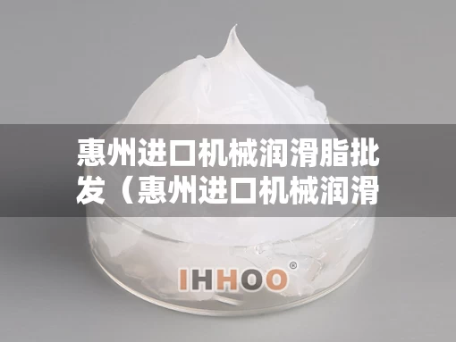 惠州进口机械润滑脂批发（惠州进口机械润滑脂批发市场）