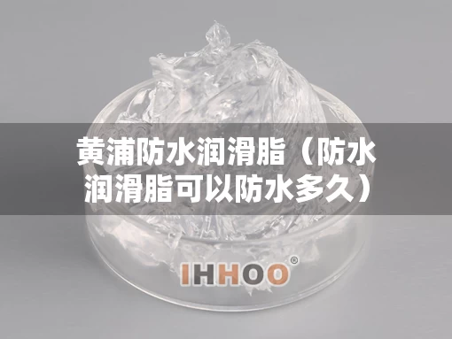黄浦防水润滑脂（防水润滑脂可以防水多久）
