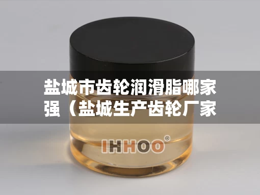 盐城市齿轮润滑脂哪家强（盐城生产齿轮厂家）