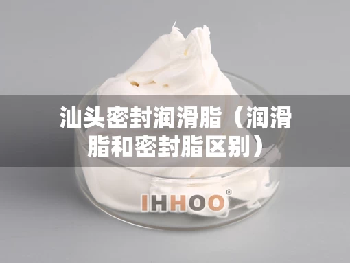 汕头密封润滑脂（润滑脂和密封脂区别）