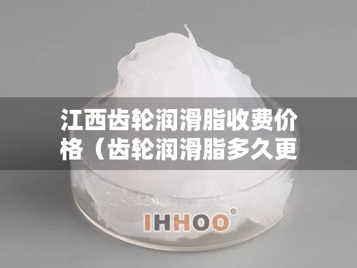 江西齿轮润滑脂收费价格（齿轮润滑脂多久更换一次）