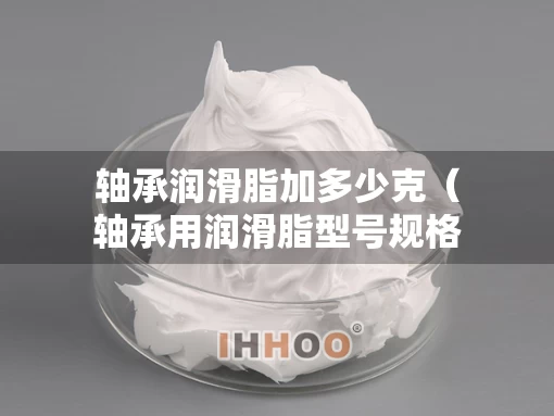 轴承润滑脂加多少克（轴承用润滑脂型号规格）