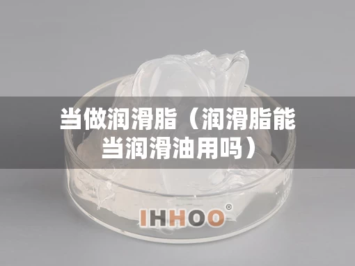 当做润滑脂（润滑脂能当润滑油用吗）