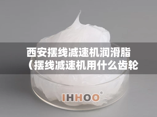 西安摆线减速机润滑脂（摆线减速机用什么齿轮油型号）