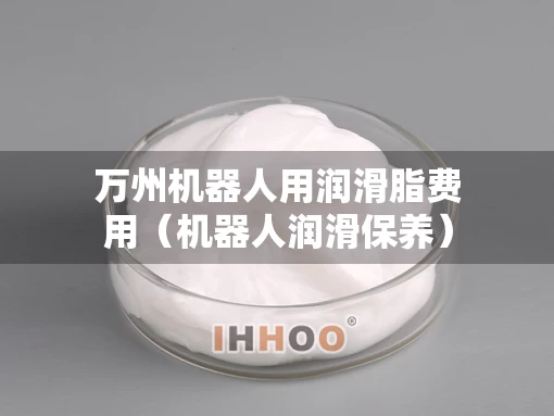 万州机器人用润滑脂费用（机器人润滑保养）