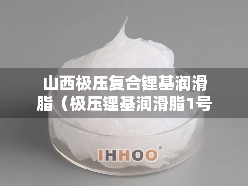 山西极压复合锂基润滑脂（极压锂基润滑脂1号2号3号的区别）