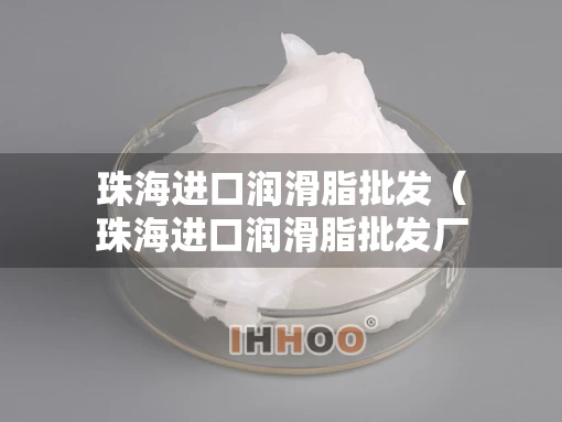 珠海进口润滑脂批发（珠海进口润滑脂批发厂家）