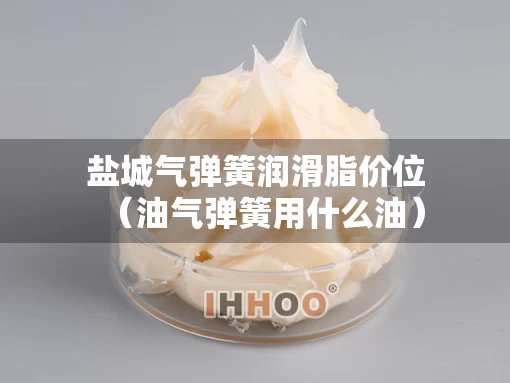 盐城气弹簧润滑脂价位（油气弹簧用什么油）