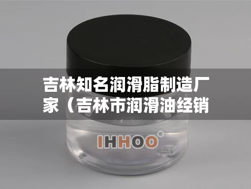 吉林知名润滑脂制造厂家（吉林市润滑油经销商）