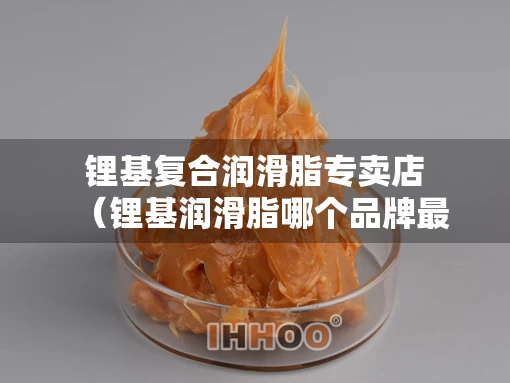 锂基复合润滑脂专卖店（锂基润滑脂哪个品牌最好）