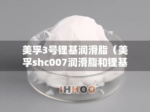 美孚3号锂基润滑脂（美孚shc007润滑脂和锂基脂）