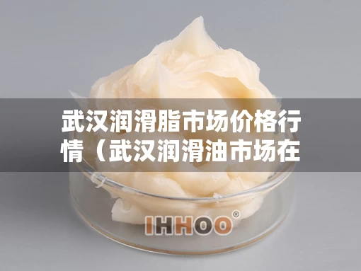 武汉润滑脂市场价格行情（武汉润滑油市场在哪里）