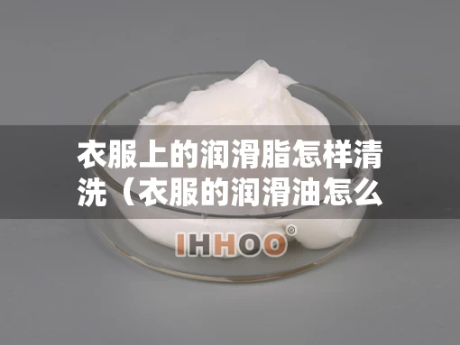 衣服上的润滑脂怎样清洗（衣服的润滑油怎么洗掉）