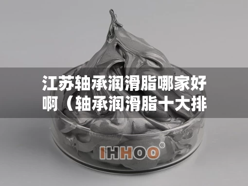 江苏轴承润滑脂哪家好啊（轴承润滑脂十大排名）