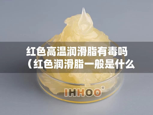 红色高温润滑脂有毒吗（红色润滑脂一般是什么牌号）