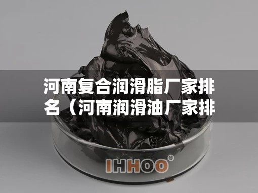 河南复合润滑脂厂家排名（河南润滑油厂家排行）