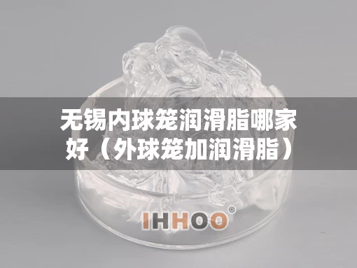 无锡内球笼润滑脂哪家好（外球笼加润滑脂）