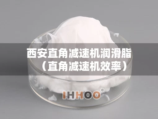 西安直角减速机润滑脂（直角减速机效率）