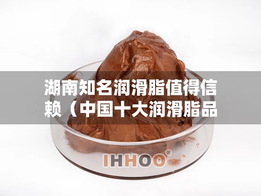 湖南知名润滑脂值得信赖（中国十大润滑脂品牌）
