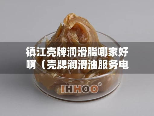 镇江壳牌润滑脂哪家好啊（壳牌润滑油服务电话）