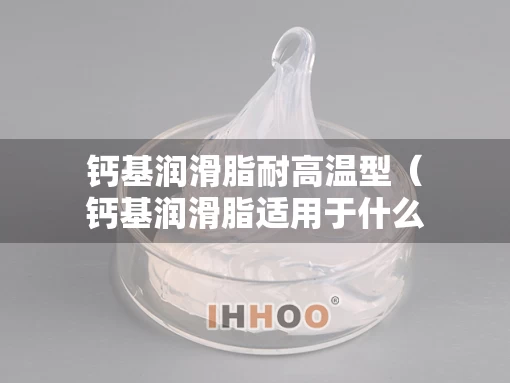 钙基润滑脂耐高温型（钙基润滑脂适用于什么条件）