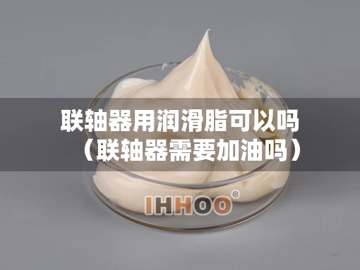 联轴器用润滑脂可以吗（联轴器需要加油吗）