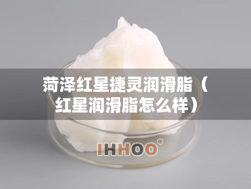 菏泽红星捷灵润滑脂（红星润滑脂怎么样）