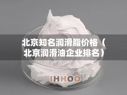 北京知名润滑脂价格（北京润滑油企业排名）