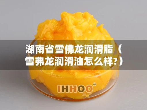 湖南省雪佛龙润滑脂（雪弗龙润滑油怎么样?）
