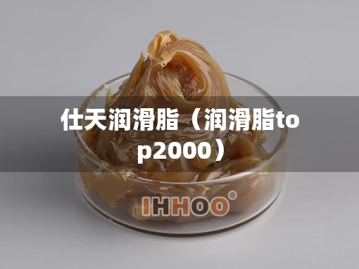 仕天润滑脂（润滑脂top2000）