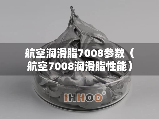 航空润滑脂7008参数（航空7008润滑脂性能）