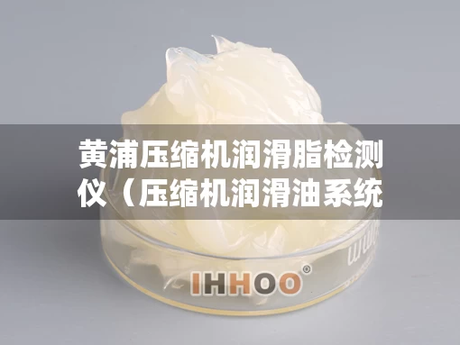黄浦压缩机润滑脂检测仪（压缩机润滑油系统投用步骤）