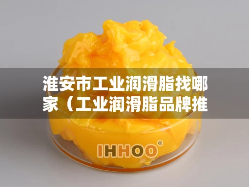 淮安市工业润滑脂找哪家（工业润滑脂品牌推荐）