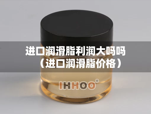 进口润滑脂利润大吗吗（进口润滑脂价格）