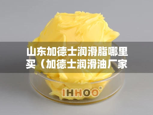 山东加德士润滑脂哪里买（加德士润滑油厂家）
